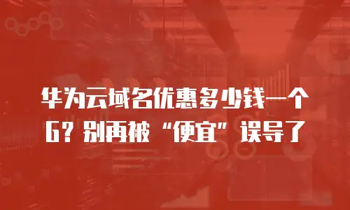 华为云域名优惠多少钱一个G？别再被&ldquo;便宜&rdquo;误导了