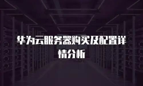 华为云服务器购买及配置详情分析