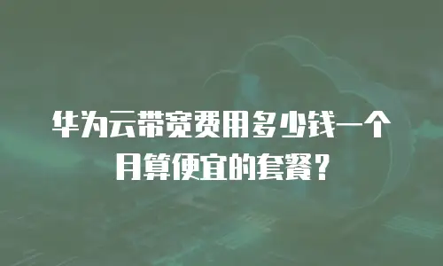 华为云带宽费用多少钱一个月算便宜的套餐？