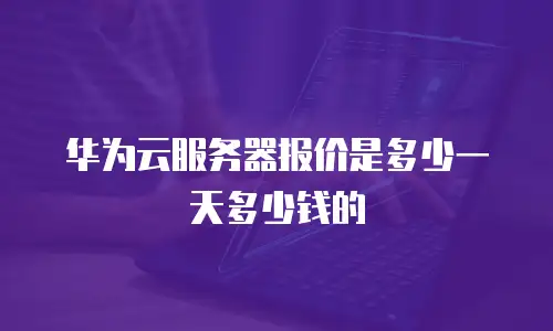 华为云服务器报价是多少一天多少钱的