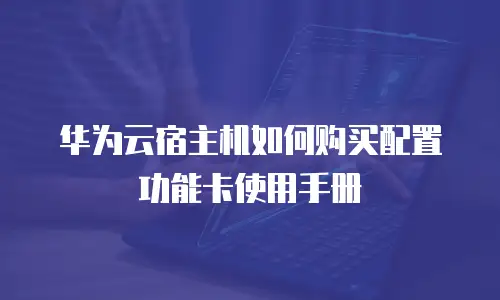 华为云宿主机如何购买配置功能卡使用手册