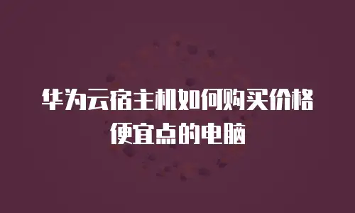 华为云宿主机如何购买价格便宜点的电脑