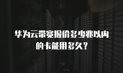 华为云带宽报价多少兆以内的卡能用多久？