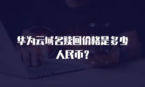 华为云域名赎回价格是多少人民币？