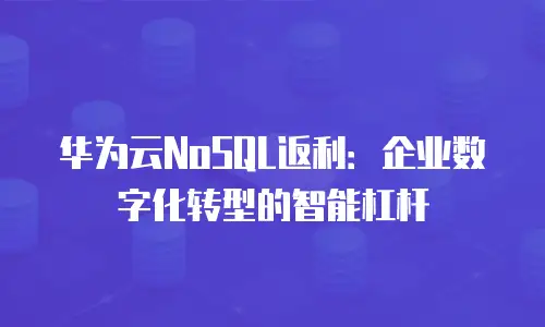 华为云NoSQL返利：企业数字化转型的智能杠杆
