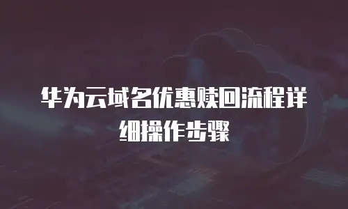 华为云域名优惠赎回流程详细操作步骤