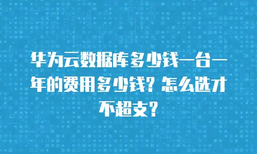 华为云数据库多少钱一台一年的费用多少钱？怎么选才不超支？