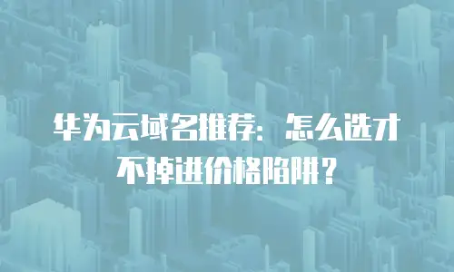 华为云域名推荐：怎么选才不掉进价格陷阱？