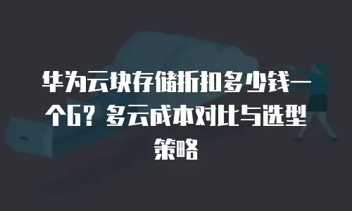 华为云块存储折扣多少钱一个G？多云成本对比与选型策略
