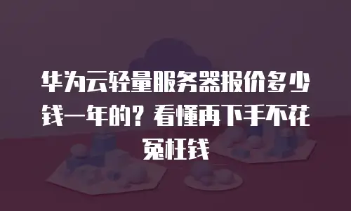 华为云轻量服务器报价多少钱一年的？看懂再下手不花冤枉钱