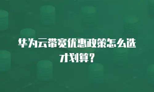 华为云带宽优惠政策怎么选才划算？