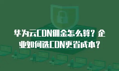 华为云CDN佣金怎么算？企业如何选CDN更省成本？