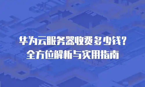 华为云服务器收费多少钱？全方位解析与实用指南