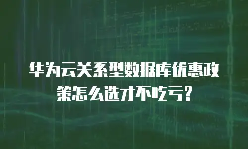 华为云关系型数据库优惠政策怎么选才不吃亏？