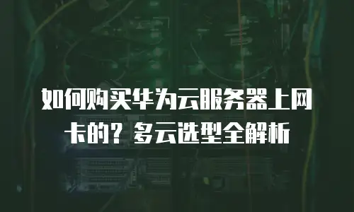如何购买华为云服务器上网卡的？多云选型全解析