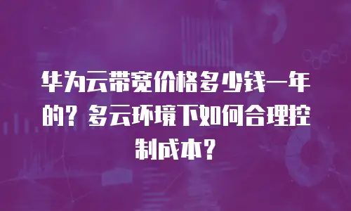 华为云带宽价格多少钱一年的？多云环境下如何合理控制成本？