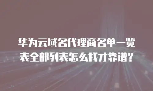 华为云域名代理商名单一览表全部列表怎么找才靠谱？