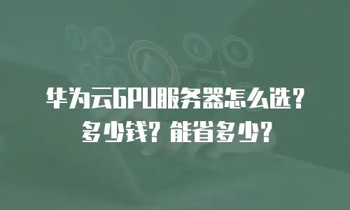 华为云GPU服务器怎么选？多少钱？能省多少？