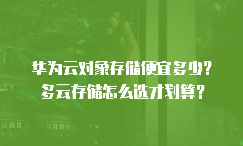 华为云对象存储便宜多少？多云存储怎么选才划算？