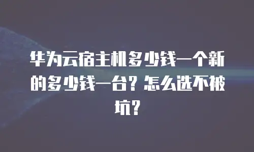 华为云宿主机多少钱一个新的多少钱一台？怎么选不被坑？