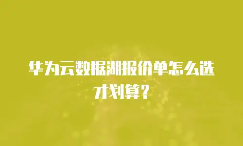 华为云数据湖报价单怎么选才划算？