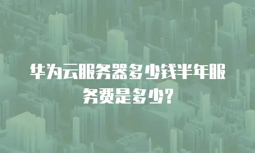 华为云服务器多少钱半年服务费是多少？