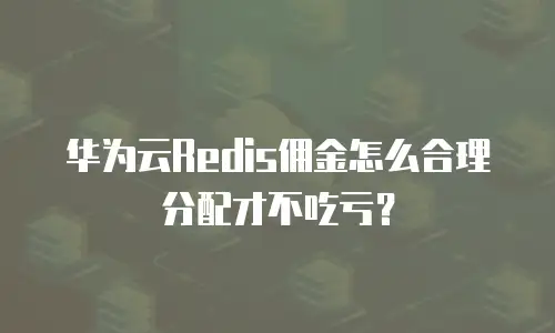 华为云Redis佣金怎么合理分配才不吃亏？