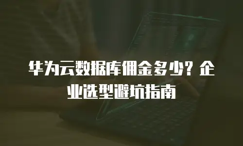 华为云数据库佣金多少？企业选型避坑指南