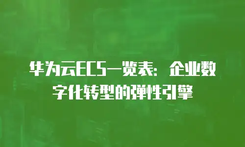 华为云ECS一览表：企业数字化转型的弹性引擎