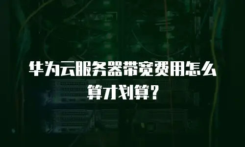 华为云服务器带宽费用怎么算才划算？
