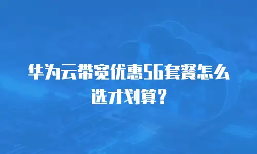 华为云带宽优惠5G套餐怎么选才划算？