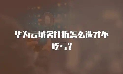 华为云域名打折怎么选才不吃亏？