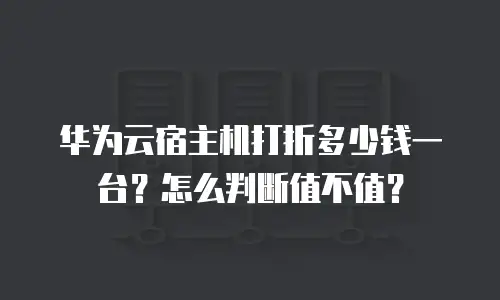华为云宿主机打折多少钱一台？怎么判断值不值？