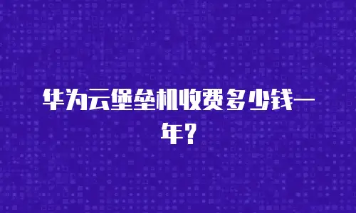 华为云堡垒机收费多少钱一年？