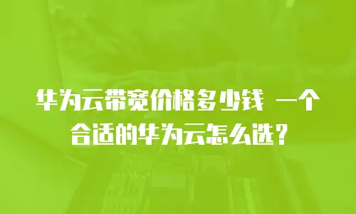华为云带宽价格多少钱 一个合适的华为云怎么选？