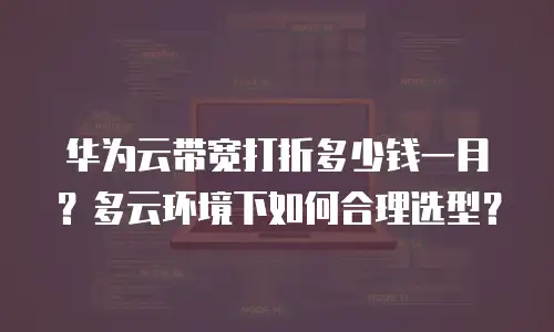 华为云带宽打折多少钱一月？多云环境下如何合理选型？