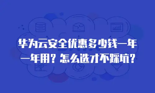 华为云安全优惠多少钱一年一年用？怎么选才不踩坑？