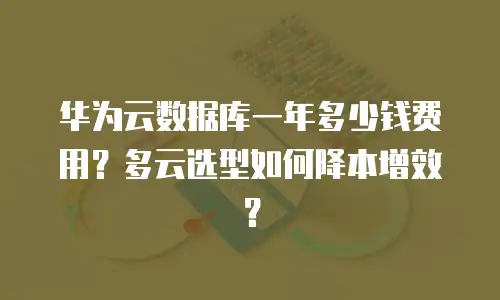 华为云数据库一年多少钱费用？多云选型如何降本增效？