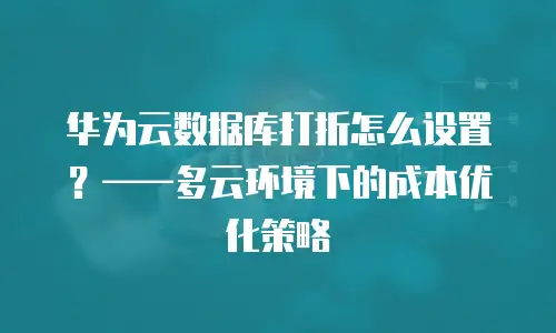 华为云数据库打折怎么设置？&mdash;&mdash;多云环境下的成本优化策略