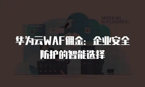 华为云WAF佣金：企业安全防护的智能选择