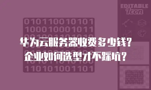 华为云服务器收费多少钱？企业如何选型才不踩坑？