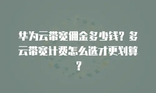华为云带宽佣金多少钱？多云带宽计费怎么选才更划算？
