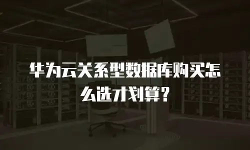 华为云关系型数据库购买怎么选才划算？