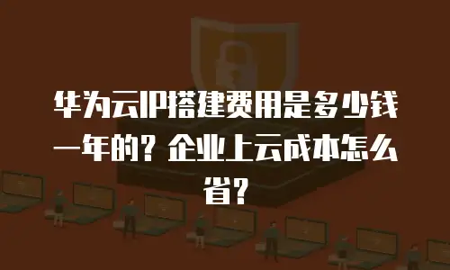 华为云IP搭建费用是多少钱一年的？企业上云成本怎么省？
