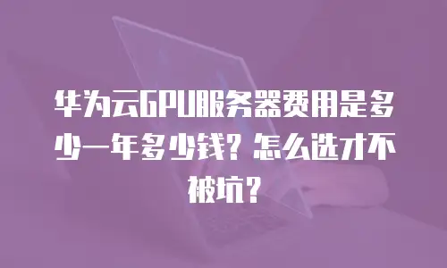 华为云GPU服务器费用是多少一年多少钱？怎么选才不被坑？