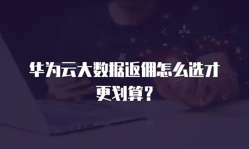 华为云大数据返佣怎么选才更划算？