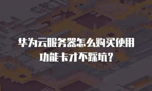 华为云服务器怎么购买使用功能卡才不踩坑？