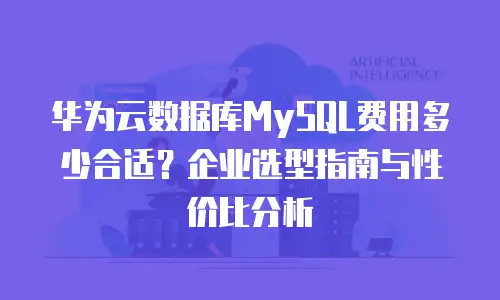 华为云数据库MySQL费用多少合适？企业选型指南与性价比分析
