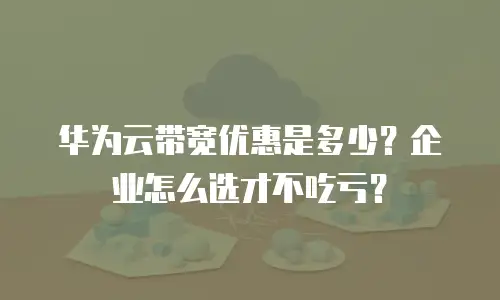 华为云带宽优惠是多少？企业怎么选才不吃亏？