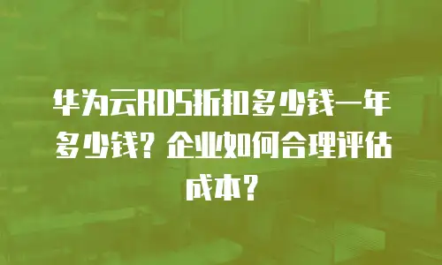 华为云RDS折扣多少钱一年多少钱？企业如何合理评估成本？